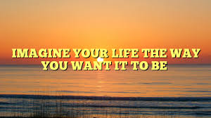 IMAGINE YOUR LIFE THE WAY YOU WANT IT TO BE | Dont Give Up World